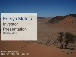 Forsys Metals
Investor
Presentation
October 2013

Marcel Hilmer, CEO
TSX: FSY | FSE: F2T | NSX: FSY

 