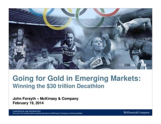 Going for Gold in Emerging Markets:
Winning the $30 trillion Decathlon
John Forsyth – McKinsey & Company
February 19, 2014
CONFIDENTIAL AND PROPRIETARY
Any use of this material without specific permission of McKinsey & Company is strictly prohibited

 