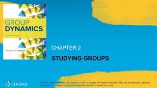 CHAPTER 2
STUDYING GROUPS
Forsyth, Group Dynamics, 7th Edition. © 2019 Cengage. All Rights Reserved. May not be scanned, copied or
duplicated, or posted to a publicly accessible website, in whole or in part.
 