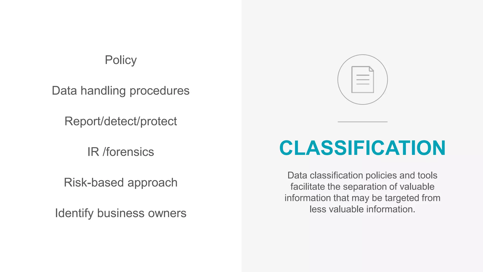 Policy
Data handling procedures
Report/detect/protect
IR /forensics
Risk-based approach
Identify business owners
CLASSIFICATION
Data classification policies and tools
facilitate the separation of valuable
information that may be targeted from
less valuable information.
 