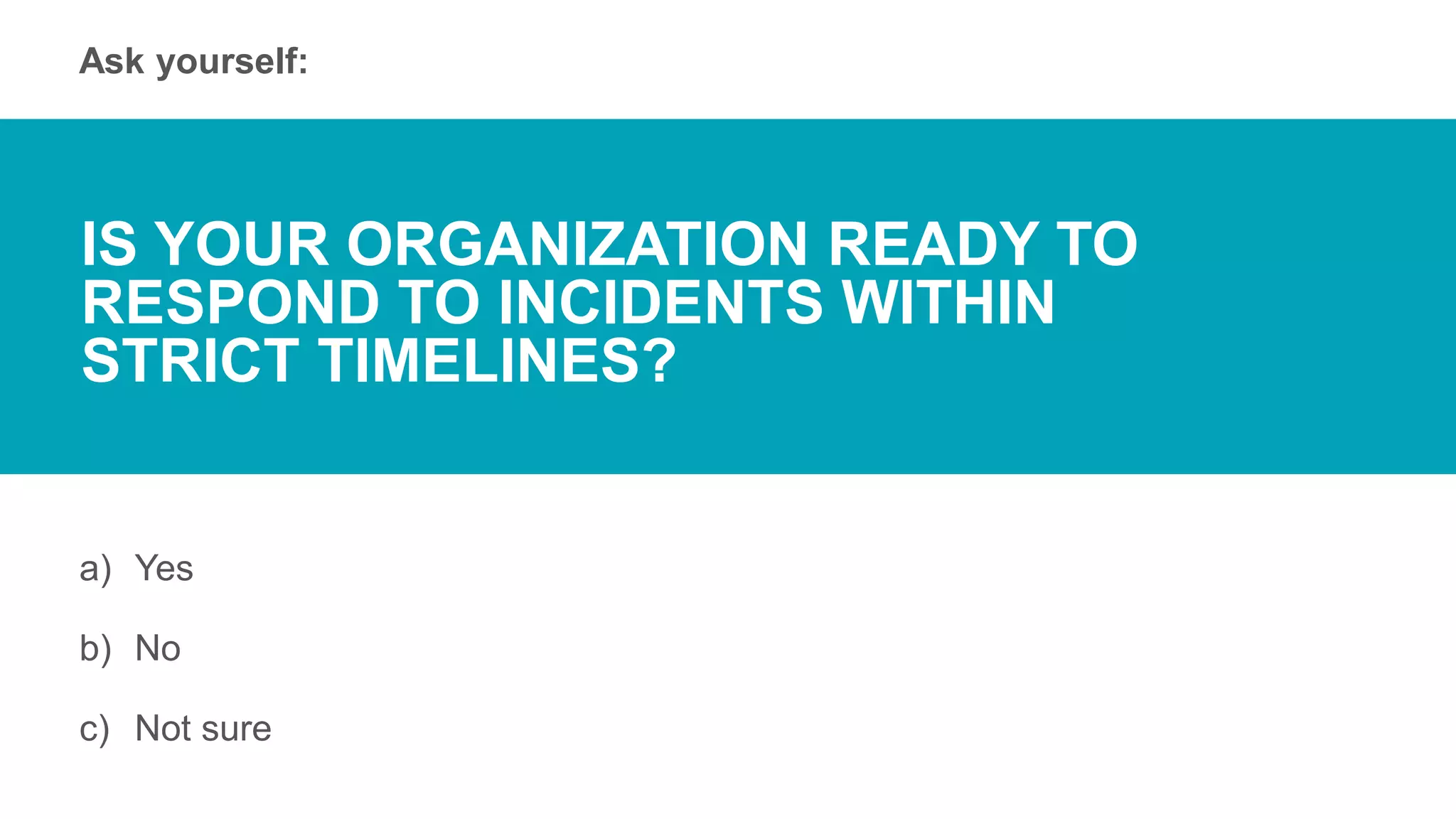 Ask yourself:
a) Yes
b) No
c) Not sure
IS YOUR ORGANIZATION READY TO
RESPOND TO INCIDENTS WITHIN
STRICT TIMELINES?
 