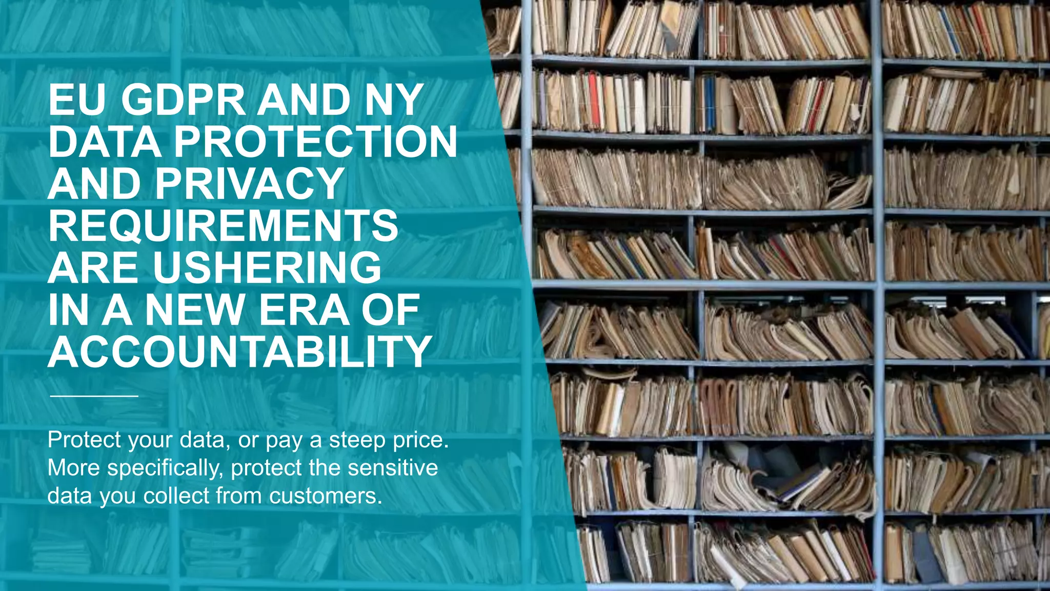EU GDPR AND NY
DATA PROTECTION
AND PRIVACY
REQUIREMENTS
ARE USHERING
IN A NEW ERA OF
ACCOUNTABILITY
Protect your data, or pay a steep price.
More specifically, protect the sensitive
data you collect from customers.
 