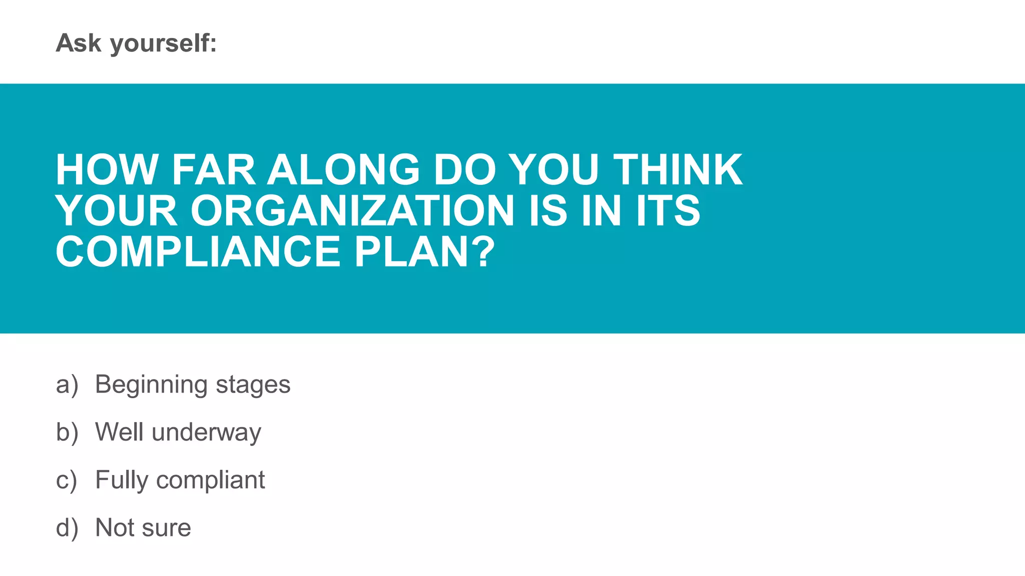 Ask yourself:
a) Beginning stages
b) Well underway
c) Fully compliant
d) Not sure
HOW FAR ALONG DO YOU THINK
YOUR ORGANIZATION IS IN ITS
COMPLIANCE PLAN?
 