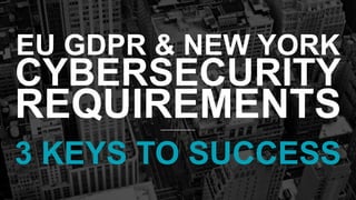 EU GDPR & NEW YORK
CYBERSECURITY
REQUIREMENTS
3 KEYS TO SUCCESS
 