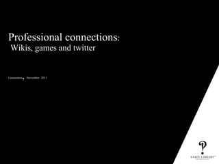 Professional connections :   Wikis, games and twitter  Launceston ,  November  2011 P&D-3152-10/2009 