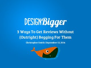 DESIGNBigger 
3 Ways To Get Reviews Without 
(Outright) Begging For Them 
Christopher Smith | September 13, 2014 
 