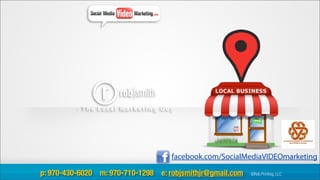 - The Local Marketing Guy




                                    facebook.com/SocialMediaVIDEOmarketing

p: 970-430-6020 m: 970-710-1298 e: robjsmithjr@gmail.com   ©Rob Printing, LLC
 