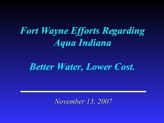 Fort Wayne Efforts Regarding Aqua Indiana Better Water, Lower Cost. November 13, 2007 