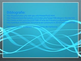 Bibliografie: http://hyperphysics.phy-astr.gsu.edu/hbase/frict2.html http://thepowerpointtemplates.com/index.php?page=8&category=&order=downloads http://www.scribd.com/doc/23075861/Forta-de-Frecare-La-Alunecare   http://satirikon.ro/2010/04/14/romania-se-cutremura-in-2010/?replytocom=2264   http://slamramnic.wordpress.com/tag/emm-de-martonne/   