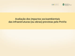 Avaliação dos impactos socioambientais
das infraestruturas (ou obras) previstas pelo PreVio
 