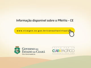 Informação disponível sobre o PReVio - CE
w w w . v i c e g o v . c e . g o v . b r / c o n s u l t a v i r t u a l
 