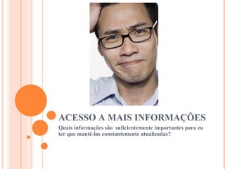 ACESSO A MAIS INFORMAÇÕES Quais informações são  suficientemente importantes para eu ter que mantê-las constantemente atualizadas? 
