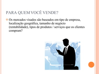 PARA QUEM VOCÊ VENDE? Os mercados visados são baseados em tipo de empresa, localização geográfica, tamanho de negócio (rentabilidade), tipos de produtos / serviços que os clientes compram? 
