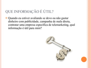 QUE INFORMAÇÃO É ÚTIL? Quando eu estiver avaliando se devo ou não gastar dinheiro com publicidade, campanha de mala direta, contratar uma empresa específica de telemarketing, qual informação é útil para mim? 