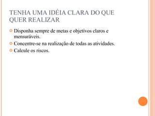 TENHA UMA IDÉIA CLARA DO QUE QUER REALIZAR Disponha sempre de metas e objetivos claros e mensuráveis. Concentre-se na realização de todas as atividades. Calcule os riscos. 