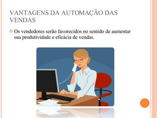 VANTAGENS DA AUTOMAÇÃO DAS VENDAS Os vendedores serão favorecidos no sentido de aumentar sua produtividade e eficácia de vendas. 