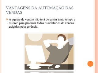 VANTAGENS DA AUTOMAÇÃO DAS VENDAS A equipe de vendas não terá de gastar tanto tempo e esforço para produzir todos os relatórios de vendas exigidos pela gerência. 