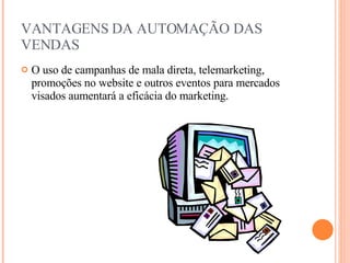 VANTAGENS DA AUTOMAÇÃO DAS VENDAS O uso de campanhas de mala direta, telemarketing, promoções no website e outros eventos para mercados visados aumentará a eficácia do marketing. 