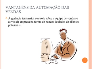 VANTAGENS DA AUTOMAÇÃO DAS VENDAS A gerência terá maior controle sobre a equipe de vendas e ativos da empresa na forma de bancos de dados de clientes potenciais. 