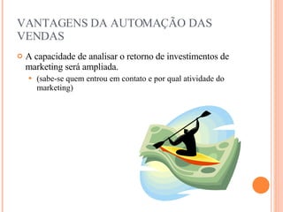 VANTAGENS DA AUTOMAÇÃO DAS VENDAS A capacidade de analisar o retorno de investimentos de marketing será ampliada. (sabe-se quem entrou em contato e por qual atividade do marketing) 