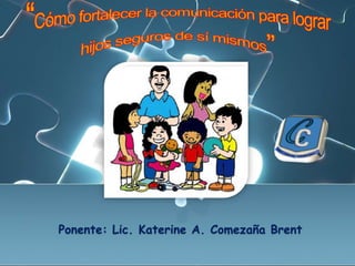 “Cómo fortalecer la comunicación para lograr hijos seguros de sí mismos” Ponente:Lic. Katerine A. Comezaña Brent 