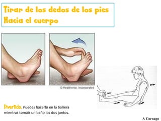 Divertido. Puedes hacerlo en la bañera
mientras tomáis un baño los dos juntos.
Tirar de los dedos de los pies
Hacia el cuerpo
A Cornago
 