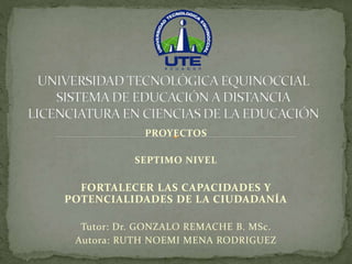 PROYECTOS
SEPTIMO NIVEL
FORTALECER LAS CAPACIDADES Y
POTENCIALIDADES DE LA CIUDADANÍA
Tutor: Dr. GONZALO REMACHE B. MSc.
Autora: RUTH NOEMI MENA RODRIGUEZ
 