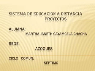 SISTEMA DE EDUCACION A DISTANCIA
PROYECTOS
ALUMNA:
MARTHA JANETH CAYAMCELA CHACHA

SEDE:
AZOGUES
CICLO COMUN:
SEPTIMO

 