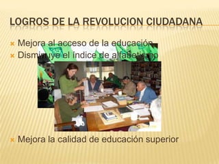 LOGROS DE LA REVOLUCION CIUDADANA
Mejora al acceso de la educación
 Disminuye el índice de alfabetismo




Mejora la calidad de educación superior

 
