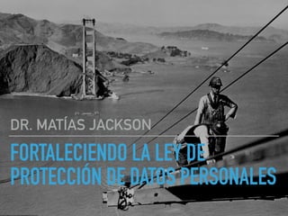 FORTALECIENDO LA LEY DE
PROTECCIÓN DE DATOS PERSONALES
DR. MATÍAS JACKSON
 