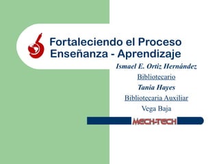 Fortaleciendo el Proceso
Enseñanza - Aprendizaje
            Ismael E. Ortiz Hernández
                   Bibliotecario
                   Tania Hayes
               Bibliotecaria Auxiliar
                     Vega Baja
 