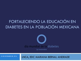 FORTALECIENDO LA EDUCACIÓN EN
DIABETES EN LA POBLACIÓN MEXICANA
LNCA, EDC MARIANA BERNAL ANDRADE25 DE NOVIEMBRE DEL 2016
 