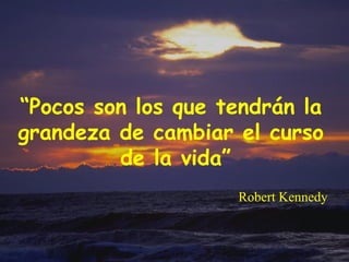 “Pocos son los que tendrán la
grandeza de cambiar el curso
         de la vida”
                    Robert Kennedy
 