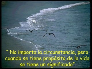 “ No importa la circunstancia, pero
cuando se tiene propósito de la vida
      se tiene un significado”
 