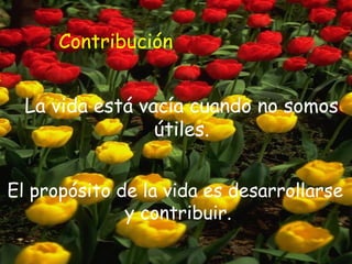 Contribución


  La vida está vacía cuando no somos
                 útiles.


El propósito de la vida es desarrollarse
              y contribuir.
 