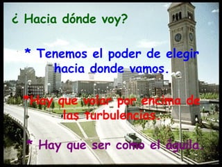 ¿ Hacia dónde voy?

  * Tenemos el poder de elegir
      hacia donde vamos.

 *Hay que volar por encima de
       las turbulencias.

  * Hay que ser como el águila.
 