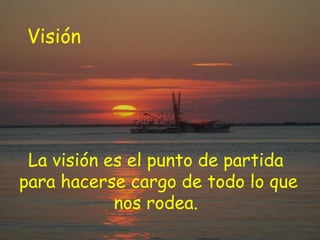 Visión




 La visión es el punto de partida
para hacerse cargo de todo lo que
            nos rodea.
 