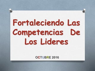 Fortaleciendo Las
Competencias De
Los Lideres
OCTUBRE 2016
 