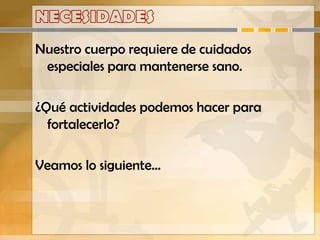 Nuestro cuerpo requiere de cuidados
 especiales para mantenerse sano.

¿Qué actividades podemos hacer para
  fortalecerlo?

Veamos lo siguiente…
 