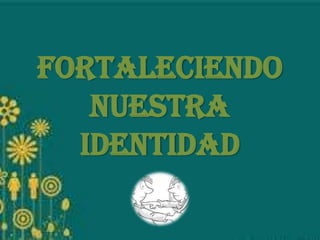 FORTALECIENDO
NUESTRA
IDENTIDAD
 