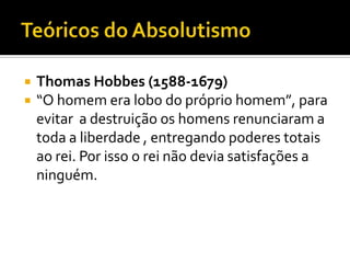 Teóricos do AbsolutismoThomas Hobbes (1588-1679)“O homem era lobo do próprio homem”, para evitar  a destruição os homens renunciaram a toda a liberdade , entregando poderes totais ao rei. Por isso o rei não devia satisfações a ninguém.