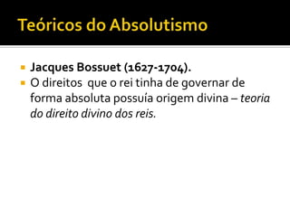 Teóricos do AbsolutismoJacques Bossuet (1627-1704).O direitos  que o rei tinha de governar de forma absoluta possuía origem divina – teoria do direito divino dos reis.