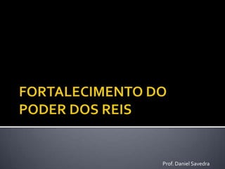 FORTALECIMENTO DO PODER DOS REIS,[object Object],Prof. Daniel Savedra,[object Object]