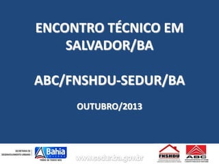 ENCONTRO TÉCNICO EM
SALVADOR/BA
ABC/FNSHDU-SEDUR/BA
OUTUBRO/2013

ASSOCIAÇÃO BRASILEIRA DE COHABS
E AGENTES PÚBLICOS DE HABITAÇÃO

 