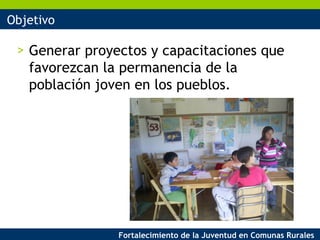 Objetivo Generar proyectos y capacitaciones que favorezcan la permanencia de la población joven en los pueblos. 