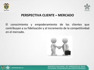 PERSPECTIVA CLIENTE – MERCADO

El conocimiento y empoderamiento de los clientes que
contribuyan a su fidelización y al inc...