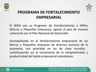 PROGRAMA DE FORTALECIMIENTO
            EMPRESARIAL
El SENA con su Programa de Fortalecimiento a MiPes
(Micros y Pequeñas ...