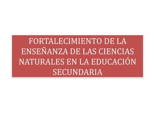 FORTALECIMIENTO DE LA
ENSEÑANZA DE LAS CIENCIAS
NATURALES EN LA EDUCACIÓN
SECUNDARIA
 