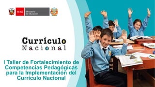 I Taller de Fortalecimiento de
Competencias Pedagógicas
para la Implementación del
Currículo Nacional
 