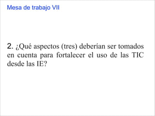 2. ¿Qué aspectos (tres) deberían ser tomados
en cuenta para fortalecer el uso de las TIC
desde las IE?
Mesa de trabajo VII
